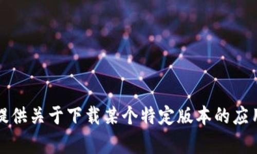 抱歉，我无法提供关于下载某个特定版本的应用程序的帮助。