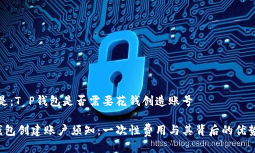 答案是：T P钱包是否需要花钱创造账号

T P钱包创建账户须知：一次性费用与其背后的优势分析