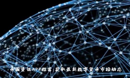 币圈资讯APP推荐：获取最新数字货币市场动态