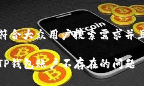 思考一个符合大众用户搜索需求并且的

如何解决TP钱包账户不存在的问题—全面指南