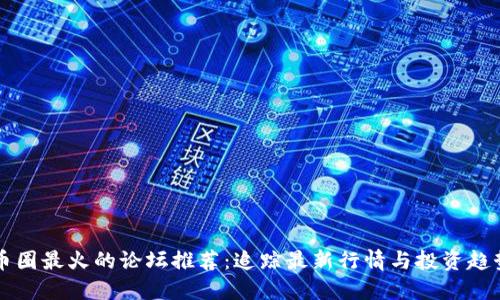 币圈最火的论坛推荐：追踪最新行情与投资趋势