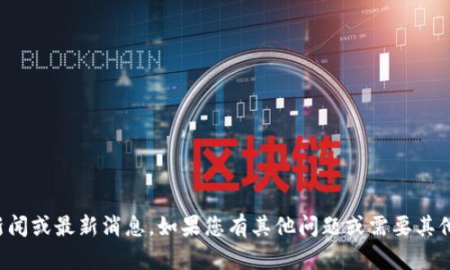抱歉，我无法提供实时新闻或最新消息。如果您有其他问题或需要其他类型的信息，请告诉我！