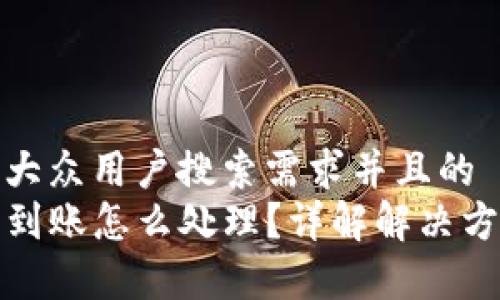 思考一个符合大众用户搜索需求并且的  
TP钱包转账未到账怎么处理？详解解决方案与注意事项