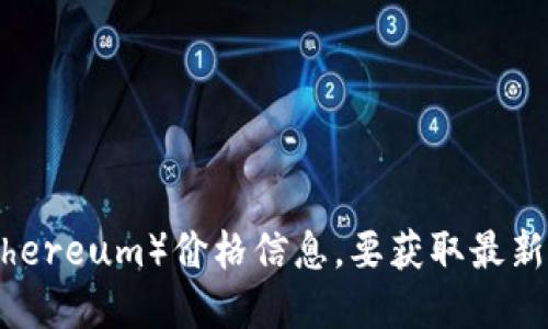 截至我最后的更新（2023年10月），我无法提供实时的以太坊（Ethereum）价格信息。要获取最新的以太坊价格，建议您查看各大加密货币交易所或金融新闻网站。