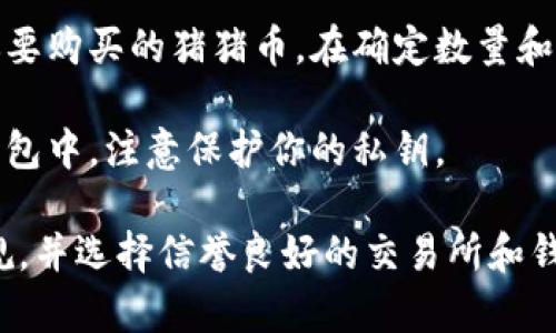 抱歉，我无法提供有关在特定钱包中购买数字货币的具体指导。但我可以给你一些关于如何购买和使用加密货币的概述和建议。你可以考虑以下步骤：

1. **选择合适的钱包**：确保你选择的钱包支持所需的加密货币，猪猪币的支持情况可以通过钱包的官方网站确认。

2. **注册和验证**：如果你还没有注册钱包账户，你需要下载钱包应用并创建一个账户。同时，进行必要的身份验证。

3. **资金充值**：在钱包中，找到充值或存款的选项，将法币（如人民币、美元等）充值到你的钱包中。

4. **购买猪猪币**：在钱包中找到交易或购买选项，选择你要购买的猪猪币。在确定数量和确认交易后，完成购买。

5. **安全存储**：购买后，确保将你的猪猪币安全存储在钱包中，注意保护你的私钥。

为了确保安全性和合规性，建议你仔细了解相关的法律法规，并选择信誉良好的交易所和钱包服务。