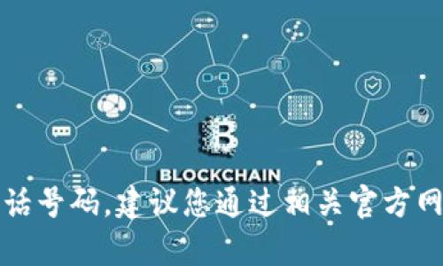 抱歉，我无法提供特定的联系方式或电话号码。建议您通过相关官方网站或客服渠道获取最新的信息和支持。