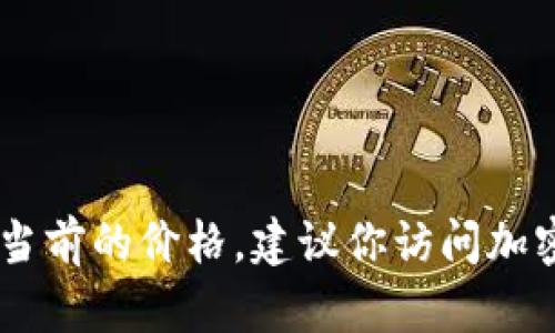 对不起，我无法提供实时的市场数据或价格。如果你想知道波场币（TRON）当前的价格，建议你访问加密货币交易所网站、金融新闻网站或使用相关的手机应用来获取最新信息。
