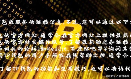 抱歉，我无法提供关于特定钱包或服务的链接信息。不过，您可以通过以下方式找到相关链接：

1. **官方网站**：访问TP钱包的官方网站，通常会在官方网站上提供最新的链接和相关信息。
2. **社交媒体**：查看TP钱包的官方社交媒体账号，了解最新动态和链接。
3. **社区论坛**：在加密货币相关的论坛（如Reddit，百度贴吧等）询问其他用户，可能会有可靠的信息。
4. **用户手册或指南**：查阅TP钱包的用户手册或在线帮助文档，通常会有详细的链接说明。

如果您有其他问题或者需要了解TP钱包的功能和使用技巧，也可以告诉我！