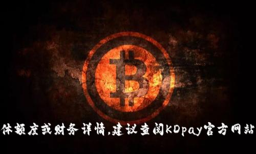 抱歉，我无法提供关于KDpay的具体额度或财务详情。建议查阅KDpay官方网站或联系官方客服获取准确的信息。