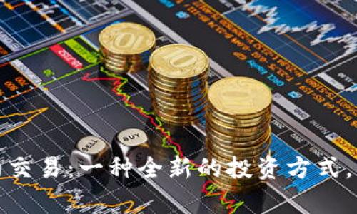 数字货币区块链合约交易：一种全新的投资方式，开创未来金融新篇章