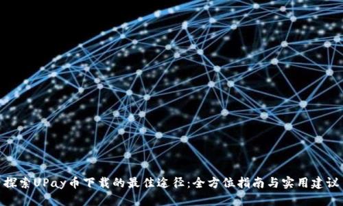 探索UPay币下载的最佳途径：全方位指南与实用建议