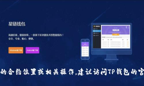 很抱歉，我无法提供关于具体合约或钱包的实时信息。如果您需要了解TP钱包的合约位置或相关操作，建议访问TP钱包的官方网站或相关的社区论坛，通常这些地方会有详细的指南和用户分享的经验。