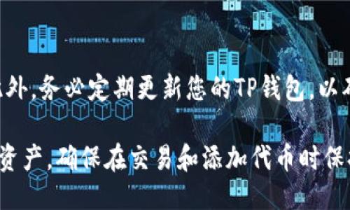 要填写TP钱包的合约地址，您需要按照以下步骤进行操作：

步骤一：打开TP钱包
首先，在您的设备上打开TP钱包应用。如果您尚未下载此应用，可以通过应用商店（如App Store或Google Play）进行下载安装。

步骤二：进入钱包界面
登录到您的TP钱包账户，确保您已经创建并激活了您的钱包。如果您是新用户，必须先进行注册并备份您的助记词或私钥。

步骤三：选择添加合约
在主界面，您通常会看到“添加代币”或“添加合约”的选项。点击这个选项以继续。

步骤四：输入合约地址
在添加合约的界面中，您需要输入代币的合约地址。请确保您获取了正确的合约地址，因为错误的地址可能会导致资金损失。合约地址是一串英文字母和数字，通常以“0x”开头。

步骤五：确认信息
输入合约地址后，您的钱包可能会自动识别和填充其他必要的信息，如代币名称和符号。如果没有，请根据项目方提供的信息手动填写。

步骤六：完成添加
确认所有信息无误后，点击“确认”或“添加”按钮。您的合约就会被添加到TP钱包中，您现在可以查看和管理该代币。

注意事项
从安全的渠道获取合约地址，避免输入错误，确保您与官方信息一致。此外，务必定期更新您的TP钱包，以确保安全性与功能的完整性。

通过以上步骤，您可以方便地在TP钱包中填写合约地址，管理您的数字资产。确保在交易和添加代币时保持谨慎，以保障您的资金安全。