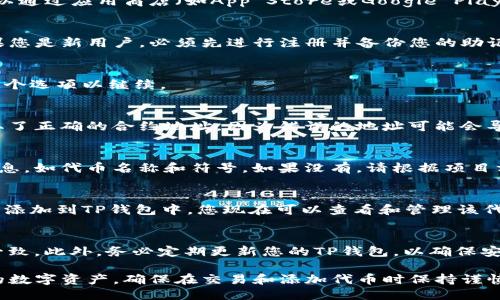 要填写TP钱包的合约地址，您需要按照以下步骤进行操作：

步骤一：打开TP钱包
首先，在您的设备上打开TP钱包应用。如果您尚未下载此应用，可以通过应用商店（如App Store或Google Play）进行下载安装。

步骤二：进入钱包界面
登录到您的TP钱包账户，确保您已经创建并激活了您的钱包。如果您是新用户，必须先进行注册并备份您的助记词或私钥。

步骤三：选择添加合约
在主界面，您通常会看到“添加代币”或“添加合约”的选项。点击这个选项以继续。

步骤四：输入合约地址
在添加合约的界面中，您需要输入代币的合约地址。请确保您获取了正确的合约地址，因为错误的地址可能会导致资金损失。合约地址是一串英文字母和数字，通常以“0x”开头。

步骤五：确认信息
输入合约地址后，您的钱包可能会自动识别和填充其他必要的信息，如代币名称和符号。如果没有，请根据项目方提供的信息手动填写。

步骤六：完成添加
确认所有信息无误后，点击“确认”或“添加”按钮。您的合约就会被添加到TP钱包中，您现在可以查看和管理该代币。

注意事项
从安全的渠道获取合约地址，避免输入错误，确保您与官方信息一致。此外，务必定期更新您的TP钱包，以确保安全性与功能的完整性。

通过以上步骤，您可以方便地在TP钱包中填写合约地址，管理您的数字资产。确保在交易和添加代币时保持谨慎，以保障您的资金安全。