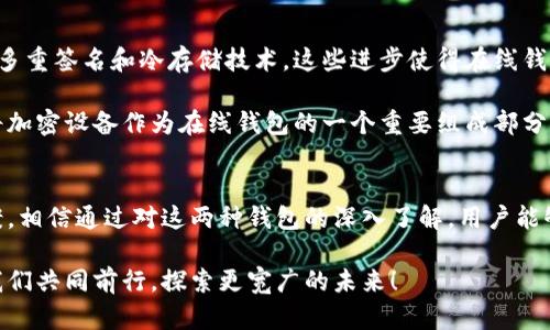 tiaoti在线钱包与离线钱包：数字货币安全与便利的完美结合/tiaoti  
数字货币, 在线钱包, 离线钱包, 安全性/guanjianci  

引言：数字货币时代的崭新选择  
随着科技的高速发展，数字货币逐渐走入人们的日常生活。通过一部手机，几乎任何人都可以进行交易、投资或储存财富。无论是比特币、以太坊，还是其他各种加密货币，管理这些虚拟资产的工具也如雨后春笋般涌现。在线钱包和离线钱包便是两种非常流行的选择。本文将深入探讨这两者的特点、优势以及适合人群，助你在数字货币的海洋中找到最适合自己的“船”。  

什么是在线钱包与离线钱包？  
在了解这两种钱包之前，首先，我们需要明确它们的基本定义。在线钱包，通常是基于互联网的服务，用户可以通过网络浏览器或者手机应用进行数字货币的存储和交易。相对而言，它们使用方便，随时随地都能实现交易，但安全性相对较低。  

而离线钱包，顾名思义，指的是那些不连接互联网的存储工具。它们可以为用户提供更高的安全性，因为黑客无法到达那些没有网络连接的设备。离线钱包包括硬件钱包和纸钱包等，这对长期持有数字货币的投资者非常重要。  

在线钱包的优势与风险  
在线钱包的最大优势在于其便捷性。用户可以随时随地通过手机或电脑访问自己的数字资产，进行交易、查看余额以及转账等操作。这种随时可用的特性，尤其适合需要频繁交易的投资者，或者在没有足够技术知识的人群。  

不过，便捷性并不意味着没有风险。在线钱包的服务提供商通常保管客户的私钥，这就意味着在出现安全问题时，用户的资产可能面临严重风险。例如，2014年日本的Mt.Gox交易所因黑客攻击导致大量比特币丢失，给用户带来了巨大的经济损失。尽管现在很多在线钱包都增强了安全措施，如双重验证和生物识别等，但这依然无法完全消除潜在威胁。  

离线钱包的不可替代性  
离线钱包以其独特的安全性而闻名。对于大量持币的用户，或者计划长期投资数字货币的人群，离线钱包是一个不可或缺的选择。由于其完全脱离互联网，即使黑客再怎么具有攻击性，也无法窃取离线钱包里的资产。  

在众多离线钱包中，硬件钱包是越来越受欢迎的方式。硬件钱包通常是一个物理设备，形似USB闪存，里面存储着用户的私钥。用户只需将其连接到电脑或手机，即可进行交易。此外，硬件钱包支持多种加密货币，且每次交易均需验证，安全性更高。  

不过，离线钱包同样存在一些劣势。与在线钱包相比，使用起来不够方便，特别是在资金流动较频繁的情况下。此外，用户还需注意妥善保管自己的硬件钱包，万一丢失或损坏，可能会导致资产不可恢复的风险。  

用户需求的差异  
了解在线钱包与离线钱包的优缺点后，可以进一步分析不同用户的需求。对于日常交易需求较强的用户来说，在线钱包无疑是个不错的选择。它们简单易用，不需要复杂的操作，非常友好。  

反之，对于希望长期投资或持有的大额用户而言，离线钱包是更为明智的决策。在面对瞬息万变的市场，长期持有不易受到外界影响，尤其是对于希望避免短期波动影响的投资者，离线钱包则显得更加重要。  

如何选择最适合自己的钱包？  
在选择在线钱包还是离线钱包时，用户需考虑多个因素。首先是安全性，尤其是对有较高资金投入的用户。推荐在选择钱包前，仔细研究平台的安全性和历史记录，尽量选择声誉良好的服务提供商。  

其次，使用便捷性也是另一个重要考量点。许多人在投资数字货币时，是因为希望获得便利和效率，而在线钱包的优势恰恰满足了这一需求。用户可以随时查看自己的资产，极大提升了资金管理的便捷性。  

此外，用户应该考虑自己的交易频率。对于频繁进行交易的某一用户群体，在线钱包的实时访问无疑具有吸引力。然而，对于保证资产安全的用户，特别是那些大额资产持有者，离线钱包无疑会更胜一筹。  

未来趋势：在线钱包与离线钱包的融合  
随着数字货币市场的持续发展，钱包服务的未来趋势也在逐步演变。在线钱包和离线钱包之间的界限正在变得模糊。许多在线钱包开始集成更多的安全措施，比如多重签名和冷存储技术。这些进步使得在线钱包更加安全，同时也不失去便捷性。  

对整体行业而言，一个更加安全、便捷和用户友好的钱包正在成为主要目标。比如，一些服务提供商正在研究将在线钱包与硬件加密设备连接的解决方案，用户可将加密设备作为在线钱包的一个重要组成部分。  

小结：选择取决于个体需求  
总结来说，在线钱包和离线钱包各有千秋。对于那些希望快速便利交易的用户来说，在线钱包是理想的选择。而对于长线投资者，离线钱包则是保全资产的优选方案。相信通过对这两种钱包的深入了解，用户能够在数字货币的世界中，找到最适合自己的那一款钱包。随着时代的进步，数字货币钱包的发展定会迎来更多的可能性，成为未来金融领域不可或缺的重要一环。  

无论你选择哪个钱包，最重要的是保持对数字资产安全的警惕，配合适当的使用技巧，以确保你的投资安全与顺利。在这个充满希望与挑战的数字货币世界里，让我们共同前行，探索更宽广的未来！