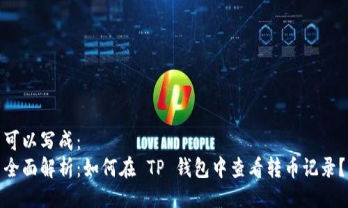 可以写成：
全面解析：如何在 TP 钱包中查看转币记录？