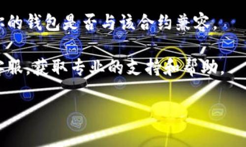 很抱歉，关于“t p钱包合约地址打不开”的问题，我无法提供具体的信息。不过，我可以为你提供一些普遍适用的解决方案，或者引导你如何处理这类问题。

1. **检查网络连接**：首先，确保你的网络连接稳定。网络问题可能导致合约地址无法加载。

2. **浏览器更新**：如果你使用的是网页钱包，尝试更新你的浏览器到最新版本，或者更换一个浏览器。

3. **合约地址正确性**：确保输入的合约地址没有错误，甚至可以尝试复制粘贴。

4. **钱包兼容性**：有些钱包不支持特定的合约地址，检查你的钱包是否与该合约兼容。

5. **联系客服**：如果以上方法无效，建议联系钱包服务的客服，获取专业的支持和帮助。

如果你有其他具体问题或需要更深入的信息，请告诉我！