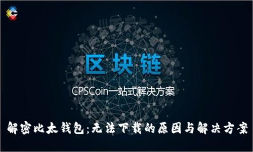 解密比太钱包：无法下载的原因与解决方案