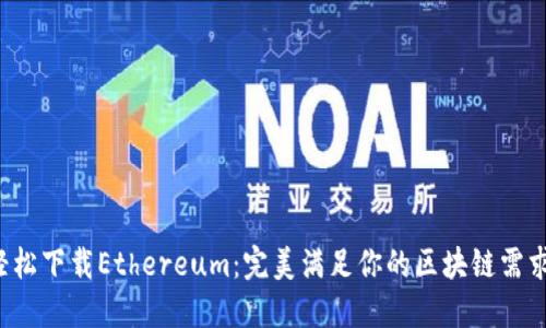 轻松下载Ethereum：完美满足你的区块链需求！