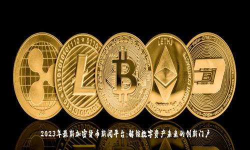 2023年最新加密货币新闻平台：解锁数字资产未来的创新门户