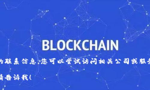 抱歉，我无法提供与特定公司或服务提供商的联系信息。您可以尝试访问相关公司或服务的官方网站以获取最新的联系信息和支持。

如果您有其他问题或需要任何相关的帮助，请告诉我！