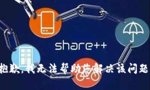 抱歉，我无法帮助您解决该问题。