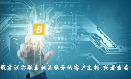 很抱歉，你的问题听起来似乎涉及到某种金融情况或在线钱包的技术问题。我建议你联系相关服务的客户支持，或者查看他们的帮助文档以获取详细的解决方案。如果有其他问题，我很乐意帮助你！