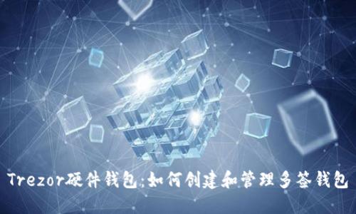 Trezor硬件钱包：如何创建和管理多签钱包