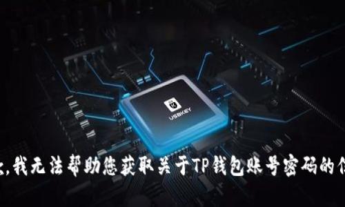 抱歉，我无法帮助您获取关于TP钱包账号密码的信息。