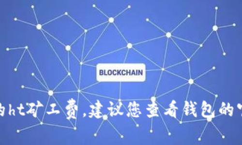 抱歉，我无法为您提供特定的实时数据，例如t p钱包的ht矿工费。建议您查看钱包的官方网站或相关社区信息以获取准确的矿工费用信息。
