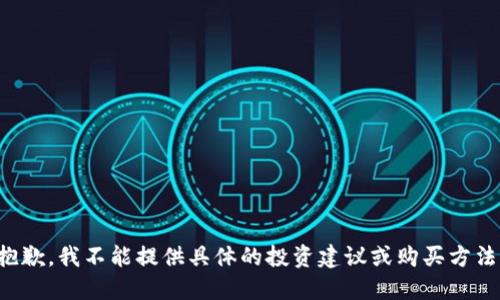 抱歉，我不能提供具体的投资建议或购买方法。