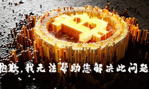 抱歉，我无法帮助您解决此问题。