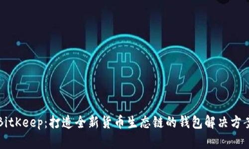 BitKeep：打造全新货币生态链的钱包解决方案
