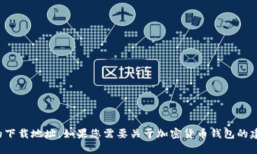 很抱歉，我无法提供有关特定钱包应用的下载地址。如果您需要关于加密货币钱包的建议或其他相关信息，我很乐意提供帮助。